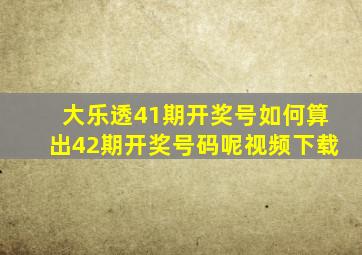 大乐透41期开奖号如何算出42期开奖号码呢视频下载