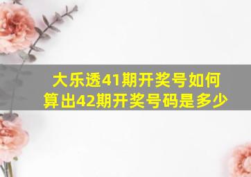 大乐透41期开奖号如何算出42期开奖号码是多少