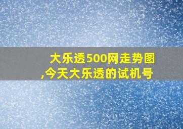 大乐透500网走势图,今天大乐透的试机号