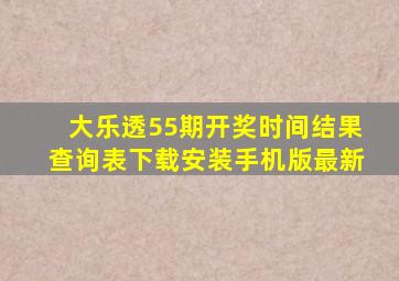 大乐透55期开奖时间结果查询表下载安装手机版最新