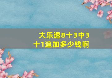 大乐透8十3中3十1追加多少钱啊