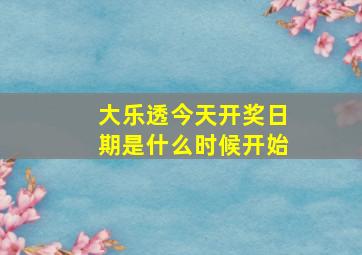 大乐透今天开奖日期是什么时候开始