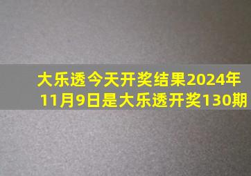 大乐透今天开奖结果2024年11月9日是大乐透开奖130期