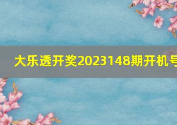 大乐透开奖2023148期开机号