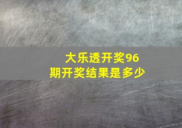 大乐透开奖96期开奖结果是多少