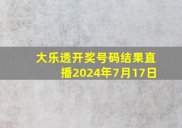 大乐透开奖号码结果直播2024年7月17日