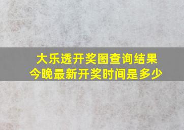 大乐透开奖图查询结果今晚最新开奖时间是多少