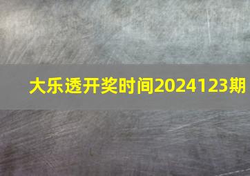 大乐透开奖时间2024123期