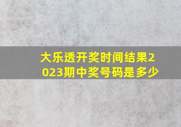 大乐透开奖时间结果2023期中奖号码是多少