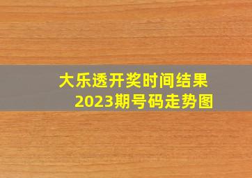 大乐透开奖时间结果2023期号码走势图