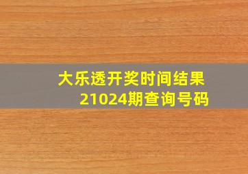 大乐透开奖时间结果21024期查询号码