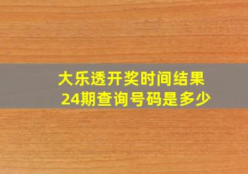 大乐透开奖时间结果24期查询号码是多少