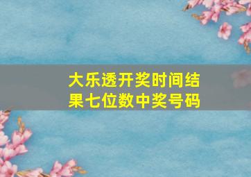 大乐透开奖时间结果七位数中奖号码