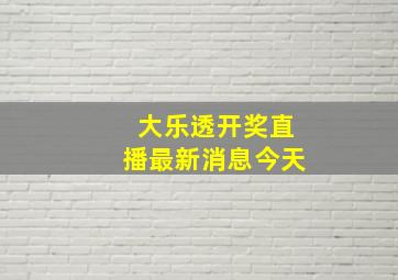 大乐透开奖直播最新消息今天