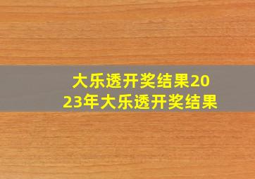 大乐透开奖结果2023年大乐透开奖结果