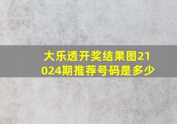 大乐透开奖结果图21024期推荐号码是多少