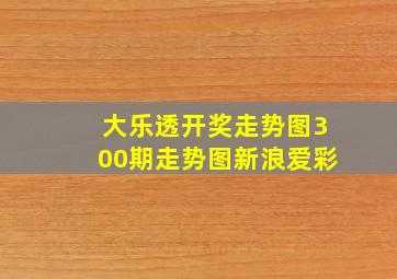 大乐透开奖走势图300期走势图新浪爱彩