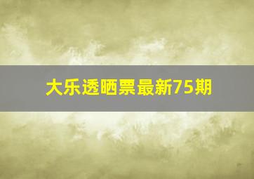 大乐透晒票最新75期