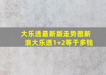 大乐透最新版走势图新浪大乐透1+2等于多钱