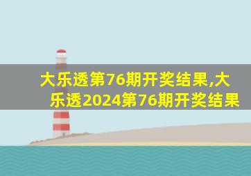 大乐透第76期开奖结果,大乐透2024第76期开奖结果