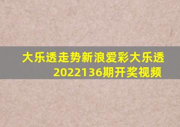 大乐透走势新浪爱彩大乐透2022136期开奖视频