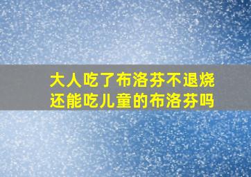 大人吃了布洛芬不退烧还能吃儿童的布洛芬吗