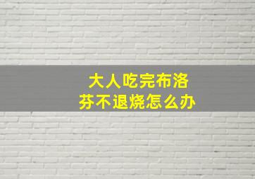 大人吃完布洛芬不退烧怎么办