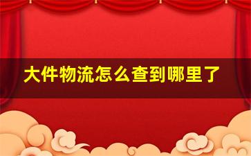 大件物流怎么查到哪里了