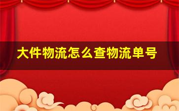 大件物流怎么查物流单号