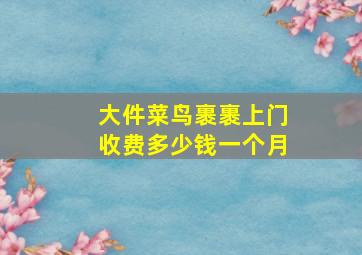 大件菜鸟裹裹上门收费多少钱一个月