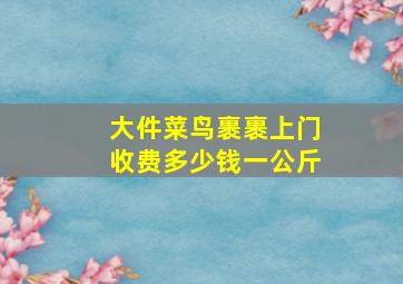 大件菜鸟裹裹上门收费多少钱一公斤