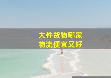 大件货物哪家物流便宜又好