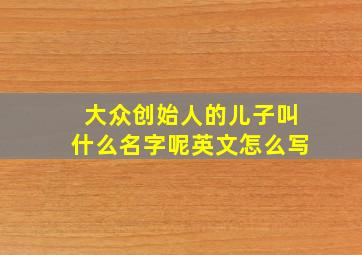 大众创始人的儿子叫什么名字呢英文怎么写