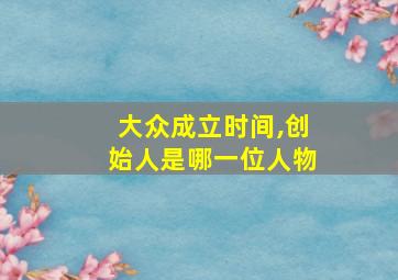 大众成立时间,创始人是哪一位人物