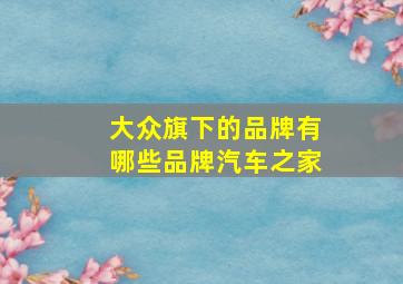 大众旗下的品牌有哪些品牌汽车之家