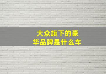 大众旗下的豪华品牌是什么车