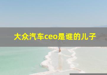 大众汽车ceo是谁的儿子