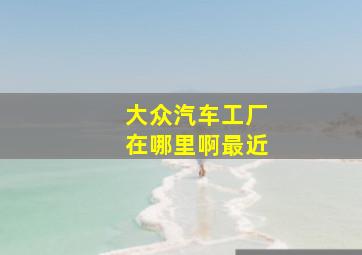 大众汽车工厂在哪里啊最近