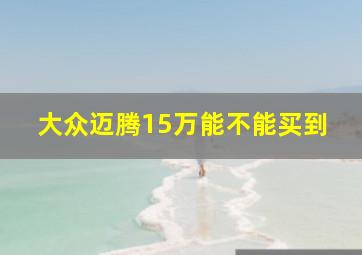 大众迈腾15万能不能买到