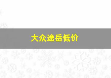 大众途岳低价