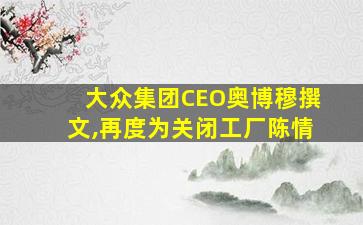 大众集团CEO奥博穆撰文,再度为关闭工厂陈情