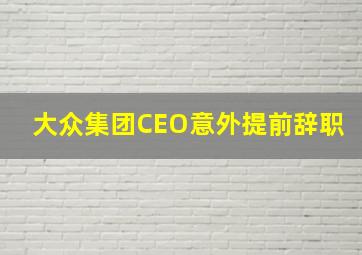 大众集团CEO意外提前辞职