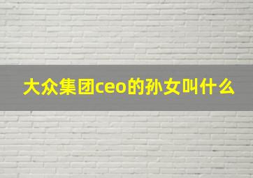 大众集团ceo的孙女叫什么