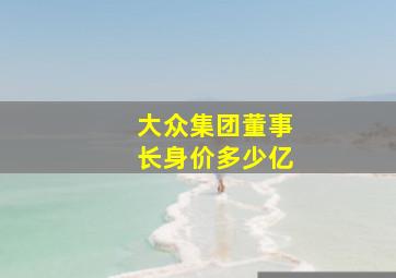 大众集团董事长身价多少亿