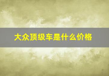 大众顶级车是什么价格