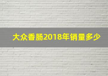 大众香肠2018年销量多少