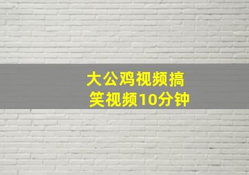 大公鸡视频搞笑视频10分钟