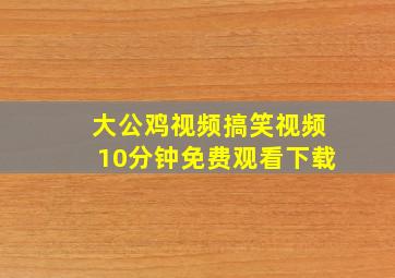 大公鸡视频搞笑视频10分钟免费观看下载