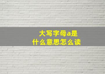 大写字母a是什么意思怎么读