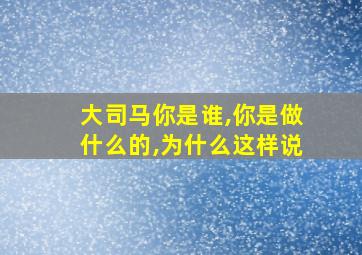 大司马你是谁,你是做什么的,为什么这样说